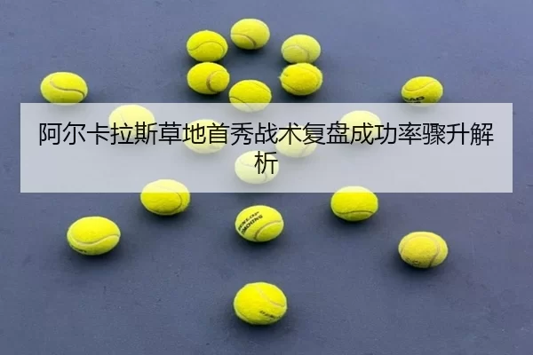 阿尔卡拉斯草地首秀战术复盘成功率骤升解析
