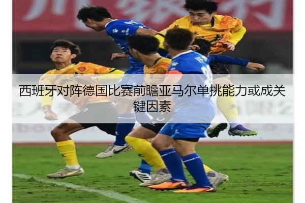 西班牙对阵德国比赛前瞻亚马尔单挑能力或成关键因素