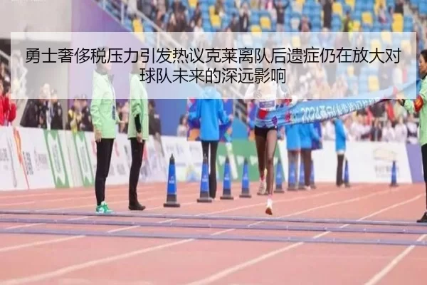 勇士奢侈税压力引发热议克莱离队后遗症仍在放大对球队未来的深远影响