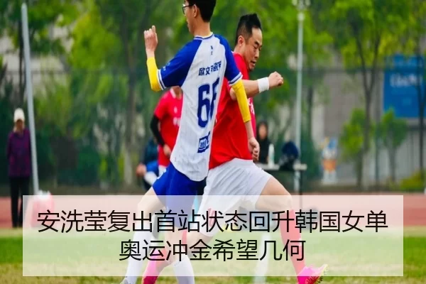 安洗莹复出首站状态回升韩国女单奥运冲金希望几何