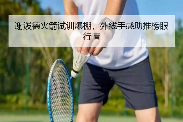 谢泼德火箭试训爆棚，外线手感助推榜眼行情