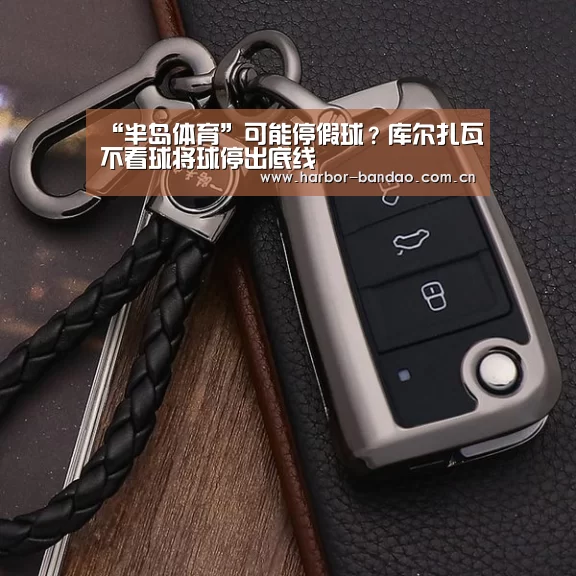 “半岛体育”可能停假球?库尔扎瓦不看球将球停出底线(图2) 半岛体育