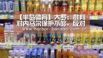 【半岛体育】大罗:裁判对内马尔保护不够,反对所有说他演戏的观点(图2) 半岛体育平台
